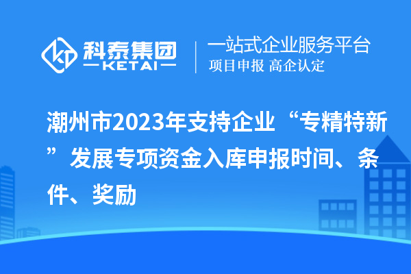 潮州市2023年支持企業(yè)“專精特新”發(fā)展專項資金入庫申報時間、條件、獎勵