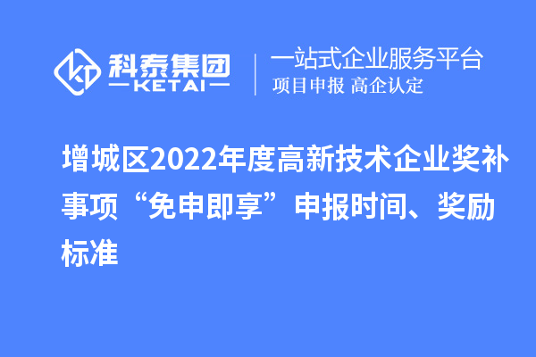 增城區(qū)2022年度高新技術(shù)企業(yè)獎(jiǎng)補(bǔ)事項(xiàng)“免申即享”申報(bào)時(shí)間、獎(jiǎng)勵(lì)標(biāo)準(zhǔn)
