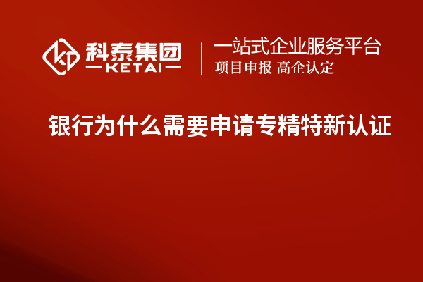 銀行為什么需要申請(qǐng)專(zhuān)精特新認(rèn)證