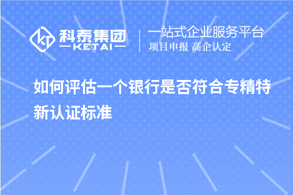 如何評估一個(gè)銀行是否符合專精特新認(rèn)證標(biāo)準(zhǔn)