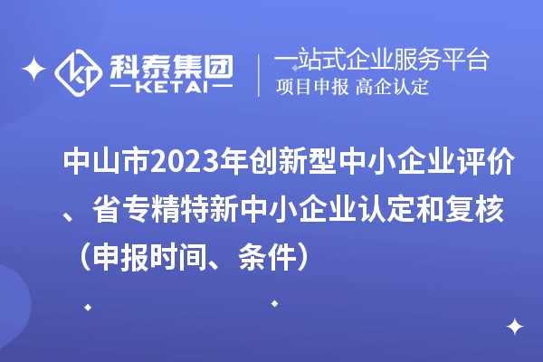 中山市2023年創(chuàng)新型中小企業(yè)評(píng)價(jià)、省專精特新中小企業(yè)認(rèn)定和復(fù)核（申報(bào)時(shí)間、條件）