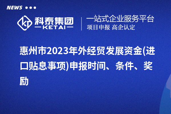 惠州市2023年外經(jīng)貿(mào)發(fā)展資金(進(jìn)口貼息事項(xiàng))申報(bào)時(shí)間、條件、獎勵