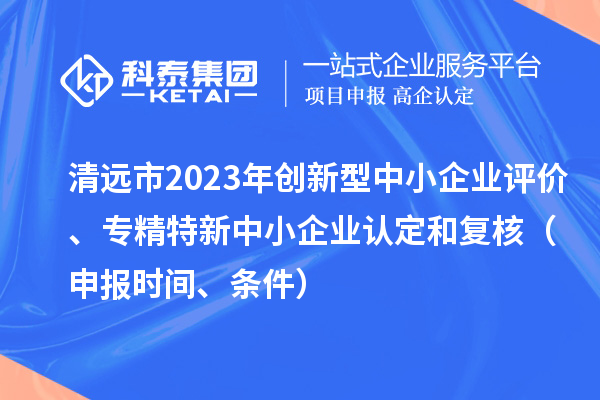 清遠市2023年創(chuàng)新型中小企業(yè)評價、專精特新中小企業(yè)認定和復核（申報時間、條件）