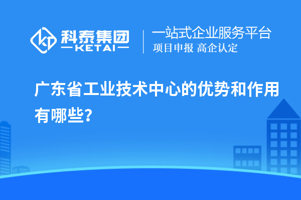 廣東省工業(yè)技術(shù)中心的優(yōu)勢和作用有哪些？