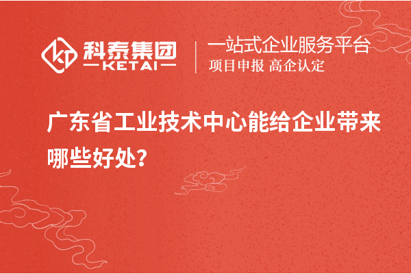 廣東省工業(yè)技術(shù)中心能給企業(yè)帶來哪些好處？