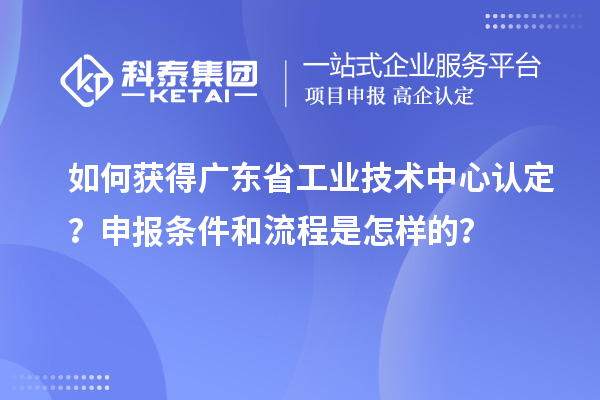 如何獲得廣東省工業(yè)技術(shù)中心認(rèn)定？申報(bào)條件和流程是怎樣的？