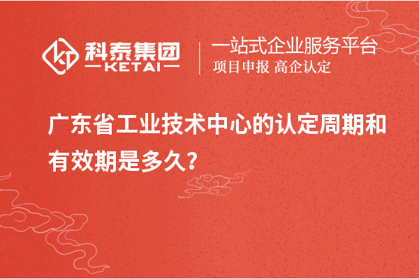 廣東省工業(yè)技術(shù)中心的認(rèn)定周期和有效期是多久？