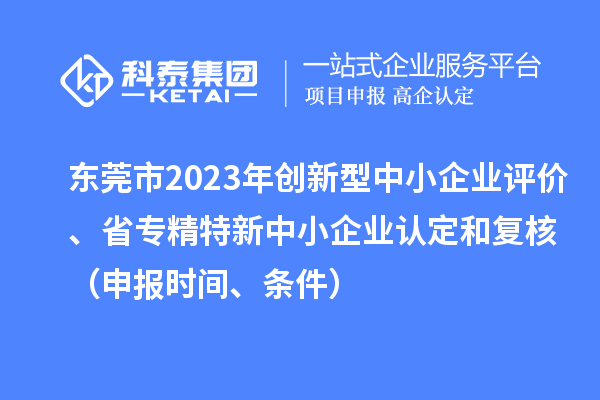 東莞市2023年創(chuàng)新型中小企業(yè)評(píng)價(jià)、省專(zhuān)精特新中小企業(yè)認(rèn)定和復(fù)核（申報(bào)時(shí)間、條件）