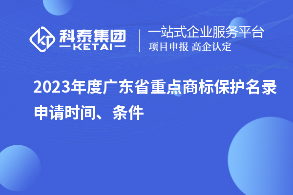 2023年度廣東省重點(diǎn)商標(biāo)保護(hù)名錄申請時間、條件