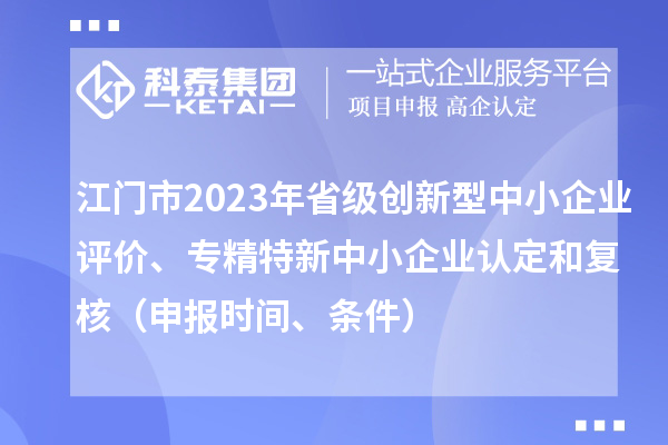 江門市2023年省級創(chuàng)新型中小企業(yè)評價、專精特新中小企業(yè)認(rèn)定和復(fù)核（申報時間、條件）