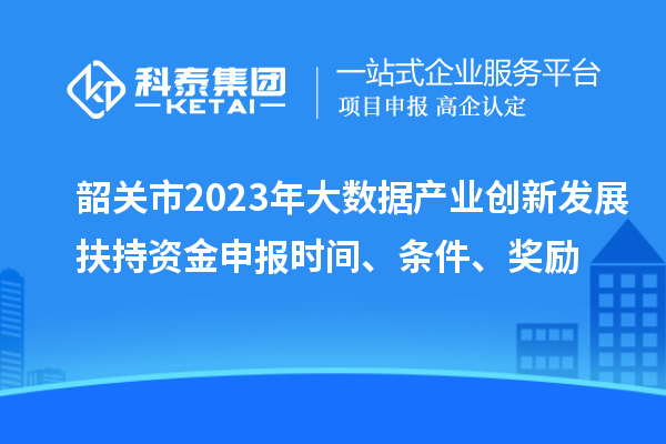 韶關(guān)市2023年大數(shù)據(jù)產(chǎn)業(yè)創(chuàng)新發(fā)展扶持資金申報(bào)時(shí)間、條件、獎(jiǎng)勵(lì)
