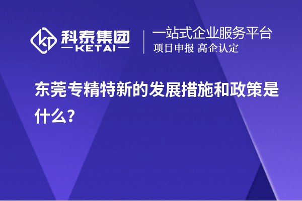 東莞專精特新的發(fā)展措施和政策是什么？
