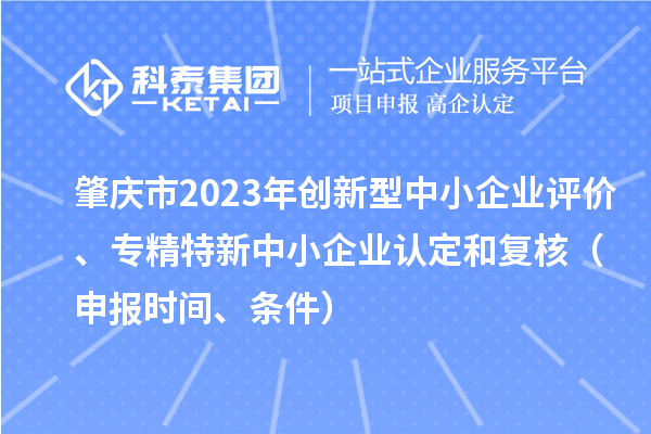 肇慶市2023年創(chuàng)新型中小企業(yè)評價、專精特新中小企業(yè)認定和復核（申報時間、條件）