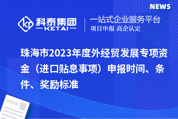 珠海市2023年度外經(jīng)貿(mào)發(fā)展專項(xiàng)資金（進(jìn)口貼息事項(xiàng)）申報(bào)時(shí)間、條件、獎(jiǎng)勵(lì)標(biāo)準(zhǔn)