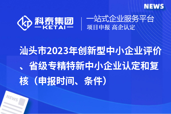 汕頭市2023年創(chuàng)新型中小企業(yè)評(píng)價(jià)、省級(jí)專精特新中小企業(yè)認(rèn)定和復(fù)核（申報(bào)時(shí)間、條件）