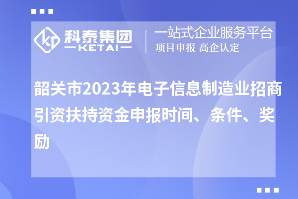 韶關(guān)市2023年電子信息制造業(yè)招商引資扶持資金申報(bào)時(shí)間、條件、獎(jiǎng)勵(lì)