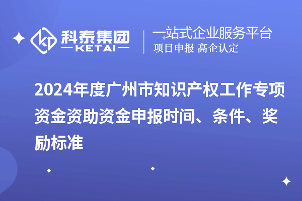 2024年度廣州市知識產權工作專項資金資助資金申報時間、條件、獎勵標準