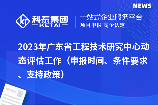 2023年廣東省工程技術(shù)研究中心動(dòng)態(tài)評(píng)估工作（申報(bào)時(shí)間、條件要求、支持政策）