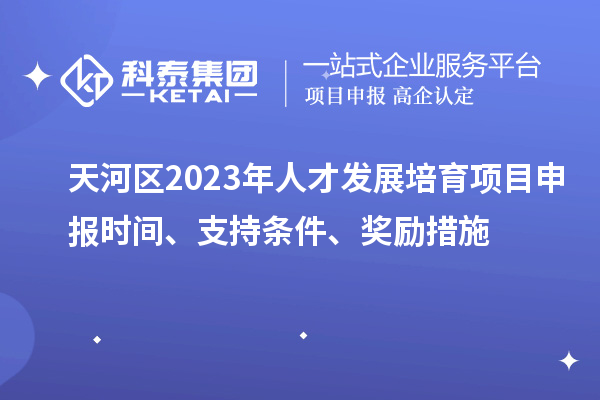 天河區(qū)2023年人才發(fā)展培育項(xiàng)目申報(bào)時(shí)間、支持條件、獎(jiǎng)勵(lì)措施