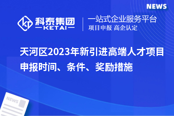 天河區(qū)2023年新引進(jìn)高端人才項(xiàng)目申報(bào)時(shí)間、條件、獎(jiǎng)勵(lì)措施