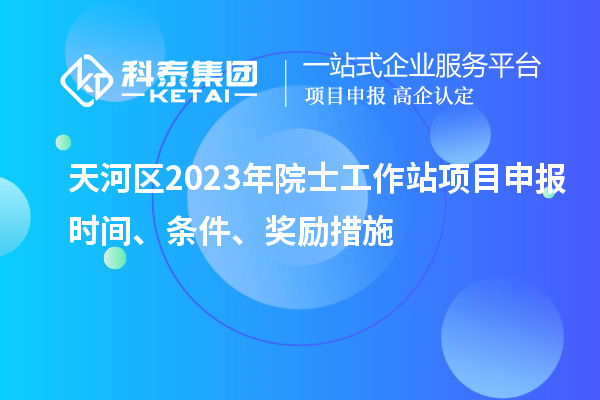 天河區(qū)2023年院士工作站項目申報時間、條件、獎勵措施