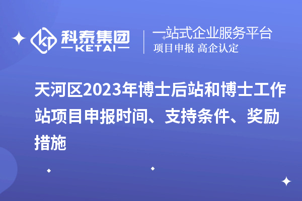 天河區(qū)2023年博士后站和博士工作站項目申報時間、支持條件、獎勵措施