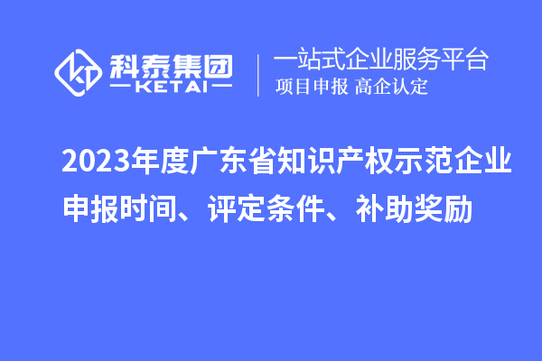 2023年度廣東省知識產(chǎn)權(quán)示范企業(yè)申報時間、評定條件、補助獎勵