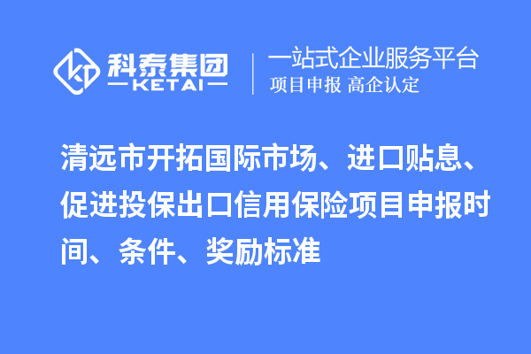 清遠市開拓國際市場、進口貼息、促進投保出口信用保險項目申報時間、條件、獎勵標準