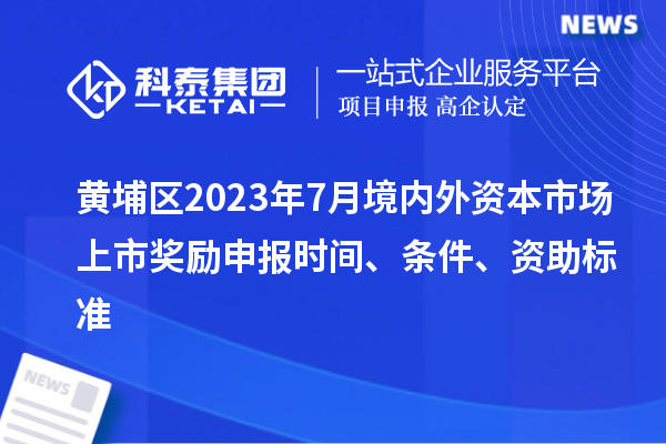 黃埔區(qū)2023年7月境內(nèi)外資本市場上市獎勵申報時間、條件、資助標(biāo)準(zhǔn)