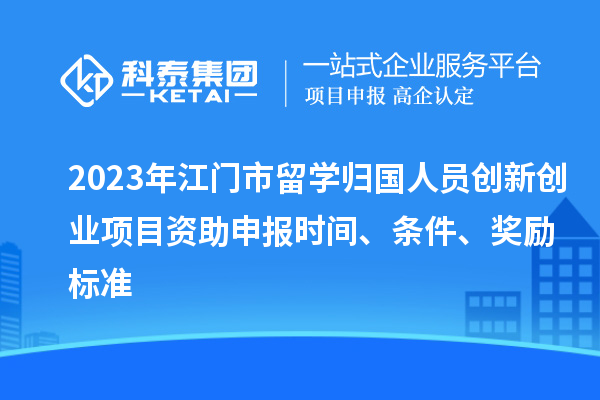 2023年江門市留學(xué)歸國人員創(chuàng)新創(chuàng)業(yè)項目資助申報時間、條件、獎勵標(biāo)準(zhǔn)
