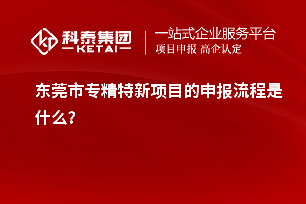 <a href=http://www.bxlmsc.com/dongguan/ target=_blank class=infotextkey>東莞市專精特新</a>項(xiàng)目的申報(bào)流程是什么？