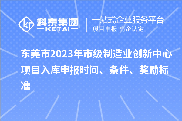 東莞市2023年市級制造業(yè)創(chuàng)新中心項(xiàng)目入庫申報(bào)時間、條件、獎勵標(biāo)準(zhǔn)
