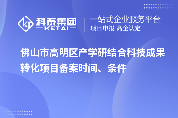 佛山市高明區(qū)產(chǎn)學(xué)研結(jié)合科技成果轉(zhuǎn)化項(xiàng)目備案時(shí)間、條件