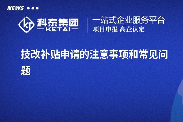 技改補(bǔ)貼申請的注意事項(xiàng)和常見問題
