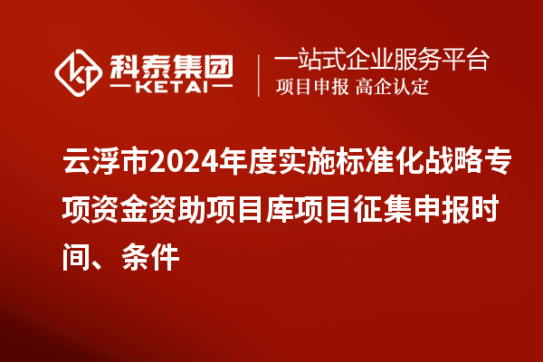 云浮市2024年度實(shí)施標(biāo)準(zhǔn)化戰(zhàn)略專(zhuān)項(xiàng)資金資助項(xiàng)目庫(kù)項(xiàng)目征集申報(bào)時(shí)間、條件