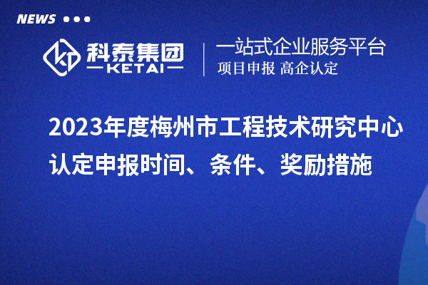 2023年度梅州市工程技術(shù)研究中心認(rèn)定申報時間、條件、獎勵措施