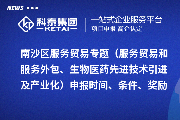 南沙區(qū)服務(wù)貿(mào)易專題（服務(wù)貿(mào)易和服務(wù)外包、生物醫(yī)藥先進技術(shù)引進及產(chǎn)業(yè)化）申報時間、條件、獎勵