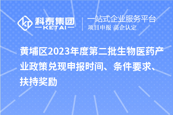 黃埔區(qū)2023年度第二批生物醫(yī)藥產(chǎn)業(yè)政策兌現(xiàn)申報(bào)時(shí)間、條件要求、扶持獎(jiǎng)勵(lì)