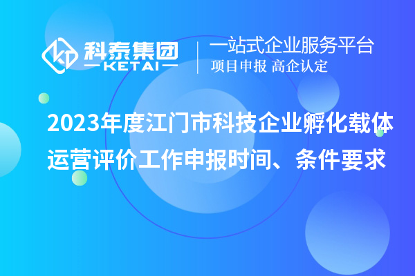 2023年度江門市科技企業(yè)孵化載體運(yùn)營(yíng)評(píng)價(jià)工作申報(bào)時(shí)間、條件要求