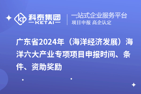 廣東省2024年（海洋經(jīng)濟發(fā)展）海洋六大產(chǎn)業(yè)專項<a href=http://www.bxlmsc.com/shenbao.html target=_blank class=infotextkey>項目申報</a>時間、條件、資助獎勵