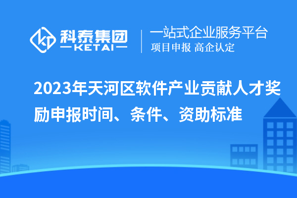 2023年天河區(qū)軟件產(chǎn)業(yè)貢獻(xiàn)人才獎勵申報時間、條件、資助標(biāo)準(zhǔn)