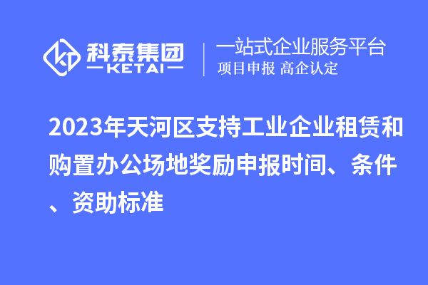 2023年天河區(qū)支持工業(yè)企業(yè)租賃和購置辦公場地獎勵申報時間、條件、資助標(biāo)準(zhǔn)