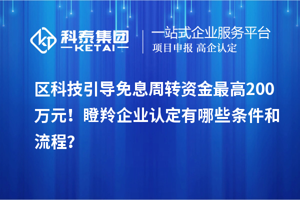 區(qū)科技引導免息周轉資金最高200萬元！瞪羚企業(yè)認定有哪些條件和流程？