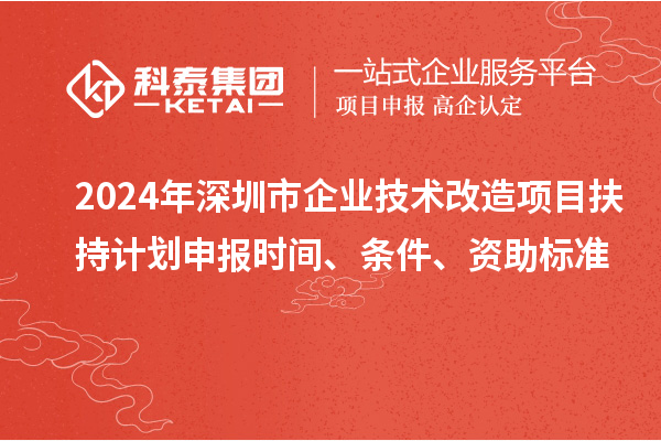 2024年深圳市企業(yè)技術(shù)改造項(xiàng)目扶持計(jì)劃申報(bào)時(shí)間、條件、資助標(biāo)準(zhǔn)