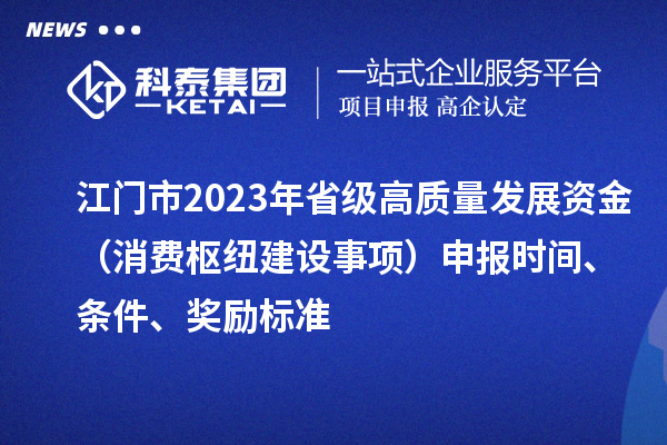 江門市2023年省級高質(zhì)量發(fā)展資金（消費樞紐建設事項）申報時間、條件、獎勵標準