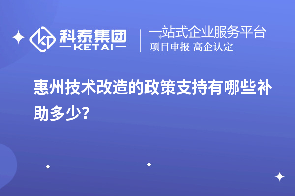 惠州技術(shù)改造的政策支持有哪些補(bǔ)助多少？