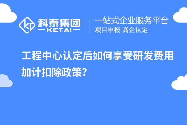 工程中心認(rèn)定后如何享受<a href=http://www.bxlmsc.com/fuwu/jiajikouchu.html target=_blank class=infotextkey>研發(fā)費(fèi)用<a href=http://www.bxlmsc.com/fuwu/jiajikouchu.html target=_blank class=infotextkey>加計(jì)扣除</a></a>政策？