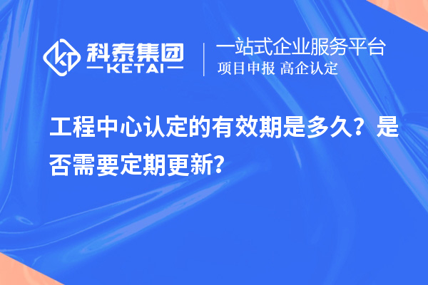 工程中心認(rèn)定的有效期是多久？是否需要定期更新？