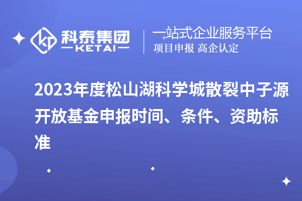 2023年度松山湖科學城散裂中子源開放基金申報時間、條件、資助標準