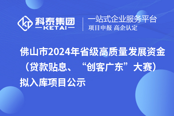 佛山市2024年省級高質(zhì)量發(fā)展資金（貸款貼息、“創(chuàng)客廣東”大賽）擬入庫項(xiàng)目公示